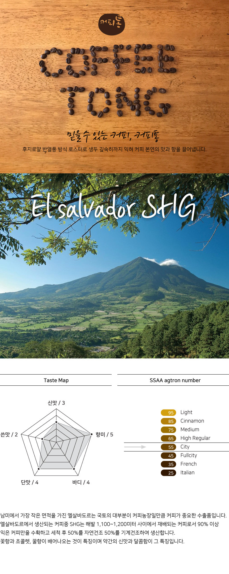 해발 1400m 이상의 고산지역이라 커피 재배에 필수인 최적의 습도와 온도가 유지되는 과테말라는 유명한 커피 산지입니다. 특히 커피통에서는 고급종인 글로리아 등급의 과테말라 생두를 사용합니다. 스파이시한 향미가 특징인 안티구아는 적당한 바디감과 균형감있는 산미를 자랑하며 입안 가득 여운이 남는 원두입니다.