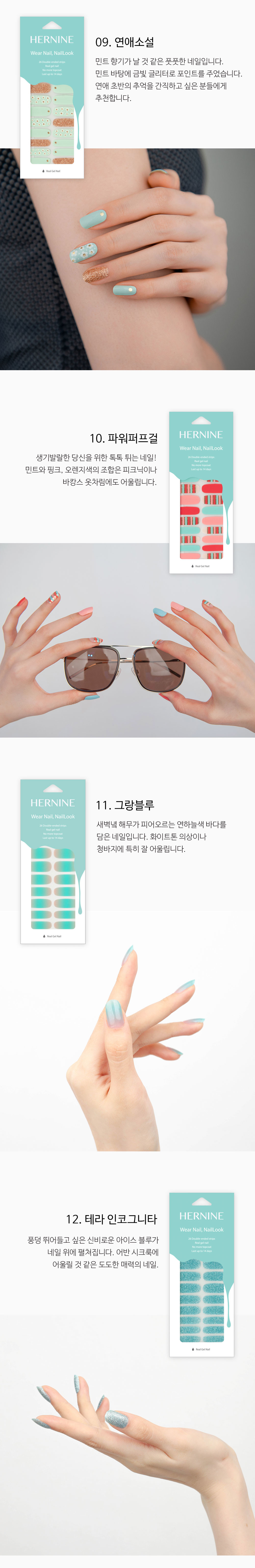 민트 향기가 날 것 같은 풋풋한 네일입니다. 민트 바탕에 금빛 글리터로 포인트를 주었습니다. 연애 초반의 추억을 간직하고 싶은 분들에게 추천합니다. 생기발랄한 당신을 위한 톡톡 튀는 네일! 민트와 핑크, 오렌지색의 조합은 피크닉이나 바캉스 옷차림에도 어울립니다. 새벽녘 해무가 피어오르는 연하늘색 바다를 담은 네일입니다. 화이트톤 의상이나 청바지에 특히 잘 어울립니다. 풍덩 뛰어들고 싶은 신비로운 아이스 블루가 네일 위에 펼쳐집니다. 어반 시크 룩에 어울릴 것 같은 도도한 매력의 네일. 